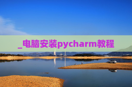 _电脑安装pycharm教程 _电脑安装pycharm教程